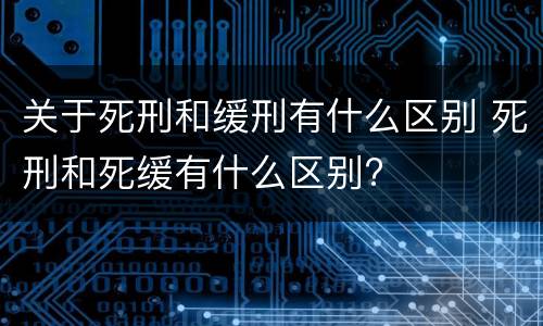 关于死刑和缓刑有什么区别 死刑和死缓有什么区别?