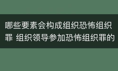 哪些要素会构成组织恐怖组织罪 组织领导参加恐怖组织罪的主体
