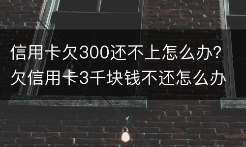 信用卡欠300还不上怎么办？ 欠信用卡3千块钱不还怎么办