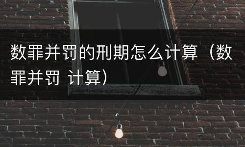 数罪并罚的刑期怎么计算（数罪并罚 计算）