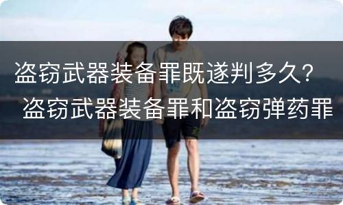 盗窃武器装备罪既遂判多久？ 盗窃武器装备罪和盗窃弹药罪