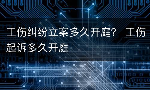 工伤纠纷立案多久开庭？ 工伤起诉多久开庭