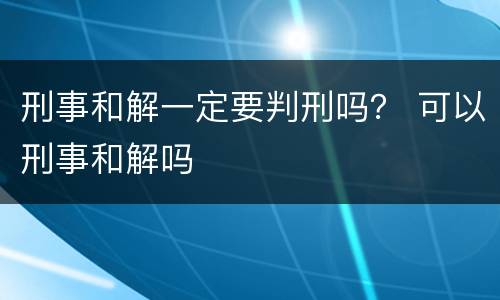 刑事和解一定要判刑吗？ 可以刑事和解吗