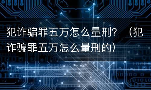 犯诈骗罪五万怎么量刑？（犯诈骗罪五万怎么量刑的）
