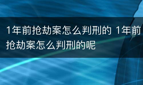 1年前抢劫案怎么判刑的 1年前抢劫案怎么判刑的呢