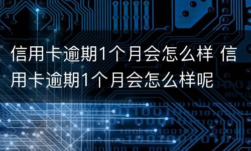 信用卡逾期1个月会怎么样 信用卡逾期1个月会怎么样呢