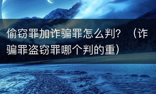 偷窃罪加诈骗罪怎么判？（诈骗罪盗窃罪哪个判的重）