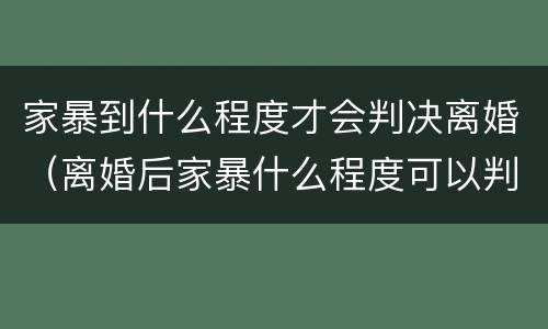 家暴到什么程度才会判决离婚（离婚后家暴什么程度可以判刑）