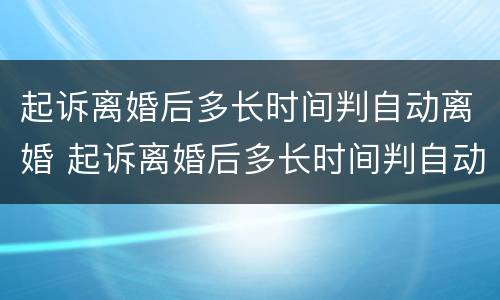 起诉离婚后多长时间判自动离婚 起诉离婚后多长时间判自动离婚呢