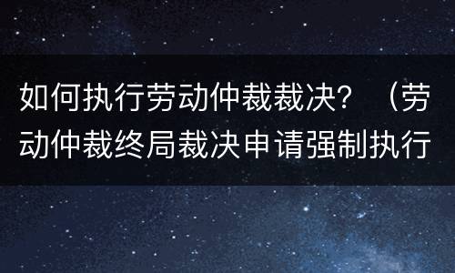如何执行劳动仲裁裁决？（劳动仲裁终局裁决申请强制执行）