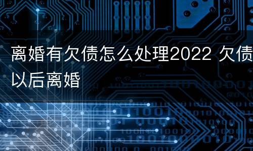离婚有欠债怎么处理2022 欠债以后离婚