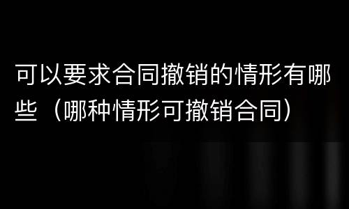 可以要求合同撤销的情形有哪些（哪种情形可撤销合同）