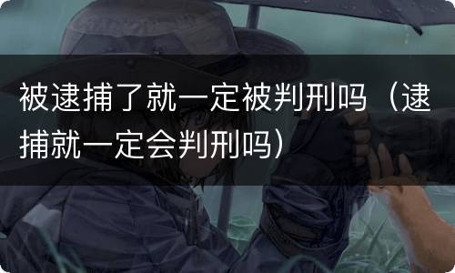 被逮捕了就一定被判刑吗（逮捕就一定会判刑吗）