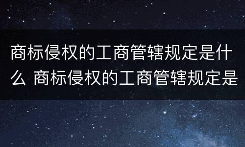 商标侵权的工商管辖规定是什么 商标侵权的工商管辖规定是什么意思