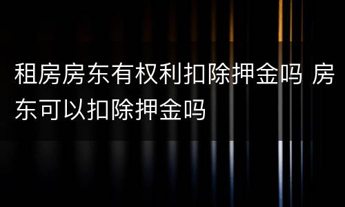 租房房东有权利扣除押金吗 房东可以扣除押金吗