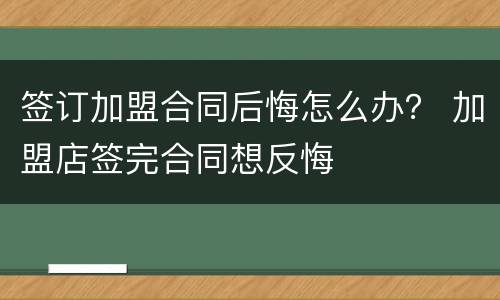 签订加盟合同后悔怎么办？ 加盟店签完合同想反悔