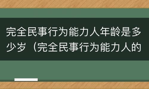 完全民事行为能力人年龄是多少岁（完全民事行为能力人的年龄是多少）