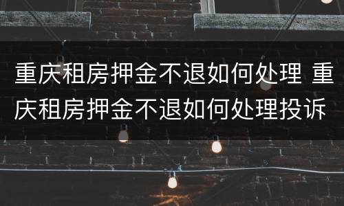 重庆租房押金不退如何处理 重庆租房押金不退如何处理投诉