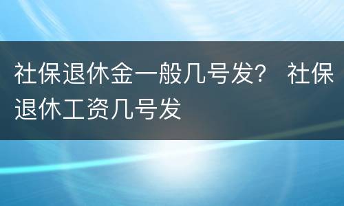 社保退休金一般几号发？ 社保退休工资几号发