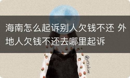 海南怎么起诉别人欠钱不还 外地人欠钱不还去哪里起诉