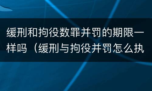缓刑和拘役数罪并罚的期限一样吗（缓刑与拘役并罚怎么执行）