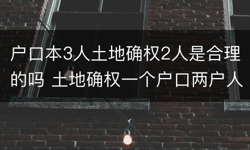户口本3人土地确权2人是合理的吗 土地确权一个户口两户人