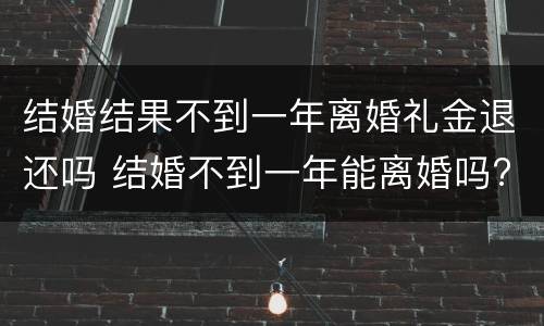 结婚结果不到一年离婚礼金退还吗 结婚不到一年能离婚吗?