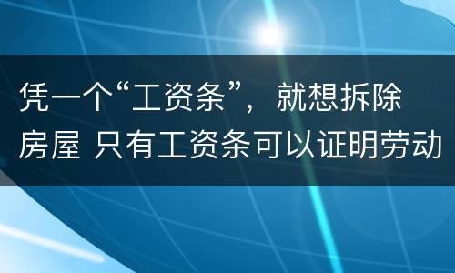 凭一个“工资条”，就想拆除房屋 只有工资条可以证明劳动关系吗
