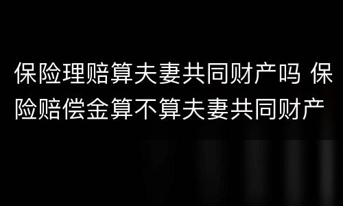 保险理赔算夫妻共同财产吗 保险赔偿金算不算夫妻共同财产