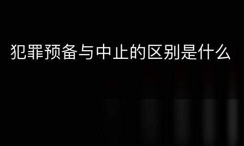 犯罪预备与中止的区别是什么