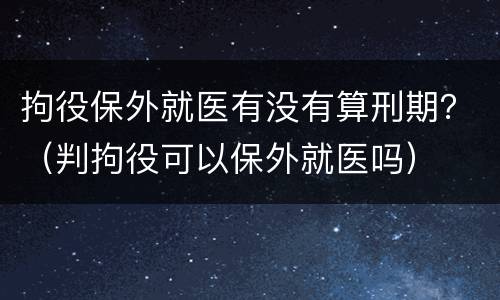 拘役保外就医有没有算刑期？（判拘役可以保外就医吗）