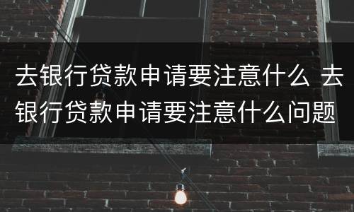 去银行贷款申请要注意什么 去银行贷款申请要注意什么问题