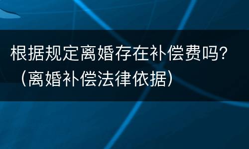 根据规定离婚存在补偿费吗？（离婚补偿法律依据）
