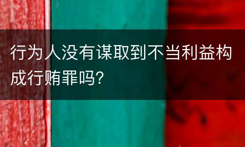 行为人没有谋取到不当利益构成行贿罪吗？