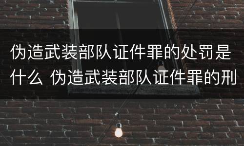 伪造武装部队证件罪的处罚是什么 伪造武装部队证件罪的刑事判决书