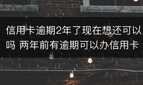 信用卡逾期2年了现在想还可以吗 两年前有逾期可以办信用卡吗