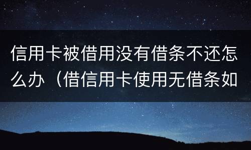 信用卡被借用没有借条不还怎么办（借信用卡使用无借条如何起诉）