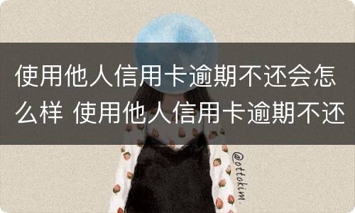 使用他人信用卡逾期不还会怎么样 使用他人信用卡逾期不还会怎么样处罚