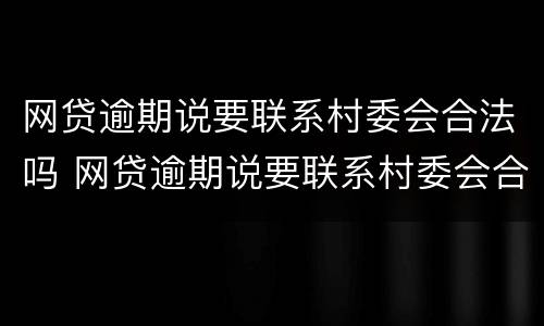 网贷逾期说要联系村委会合法吗 网贷逾期说要联系村委会合法吗?