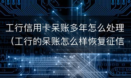 工行信用卡呆账多年怎么处理（工行的呆账怎么样恢复征信）