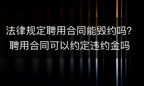 法律规定聘用合同能毁约吗？ 聘用合同可以约定违约金吗