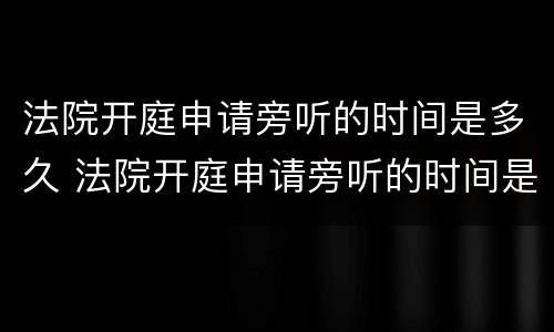 法院开庭申请旁听的时间是多久 法院开庭申请旁听的时间是多久啊