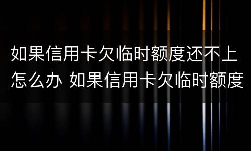 如果信用卡欠临时额度还不上怎么办 如果信用卡欠临时额度还不上怎么办呢