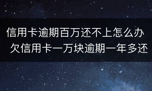 信用卡逾期百万还不上怎么办 欠信用卡一万块逾期一年多还不上怎么办