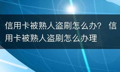 信用卡被熟人盗刷怎么办？ 信用卡被熟人盗刷怎么办理
