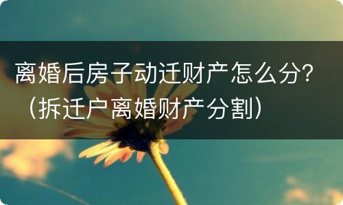 离婚后房子动迁财产怎么分？（拆迁户离婚财产分割）