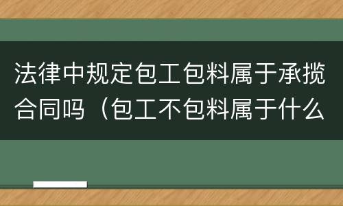 法律中规定包工包料属于承揽合同吗（包工不包料属于什么合同）