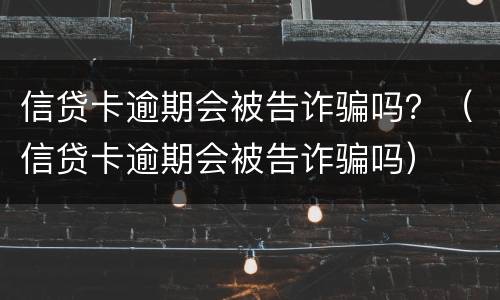 信贷卡逾期会被告诈骗吗？（信贷卡逾期会被告诈骗吗）