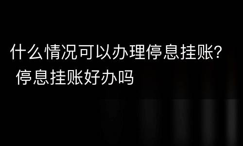 什么情况可以办理停息挂账？ 停息挂账好办吗