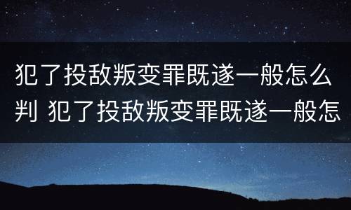 犯了投敌叛变罪既遂一般怎么判 犯了投敌叛变罪既遂一般怎么判刑